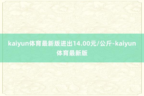 kaiyun体育最新版进出14.00元/公斤-kaiyun体育最新版