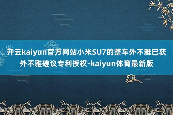 开云kaiyun官方网站小米SU7的整车外不雅已获外不雅磋议专利授权-kaiyun体育最新版