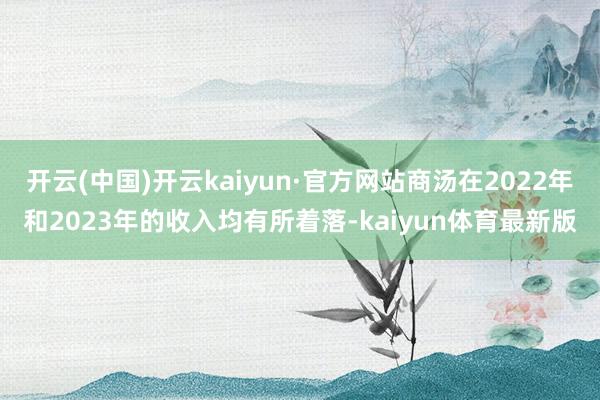 开云(中国)开云kaiyun·官方网站商汤在2022年和2023年的收入均有所着落-kaiyun体育最新版