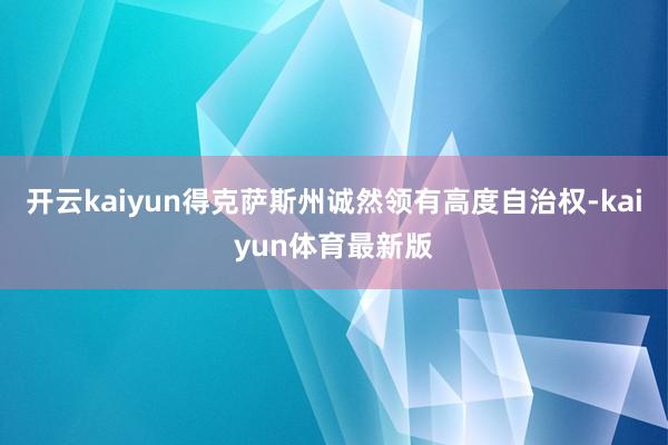 开云kaiyun得克萨斯州诚然领有高度自治权-kaiyun体育最新版