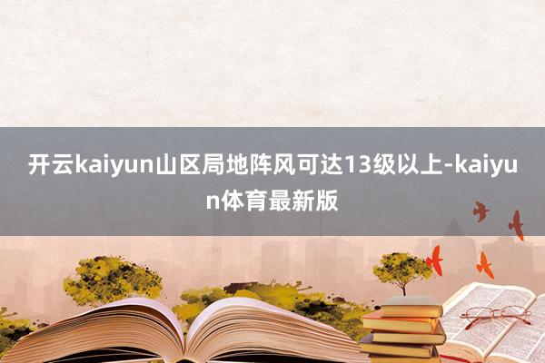 开云kaiyun山区局地阵风可达13级以上-kaiyun体育最新版