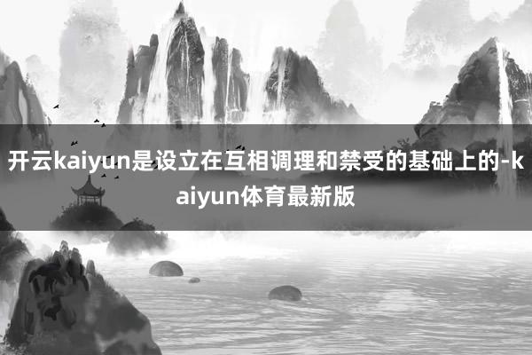 开云kaiyun是设立在互相调理和禁受的基础上的-kaiyun体育最新版
