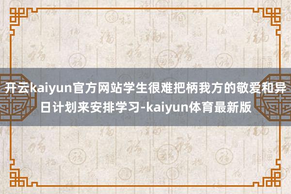 开云kaiyun官方网站学生很难把柄我方的敬爱和异日计划来安排学习-kaiyun体育最新版