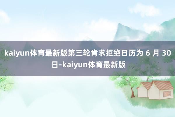 kaiyun体育最新版第三轮肯求拒绝日历为 6 月 30 日-kaiyun体育最新版