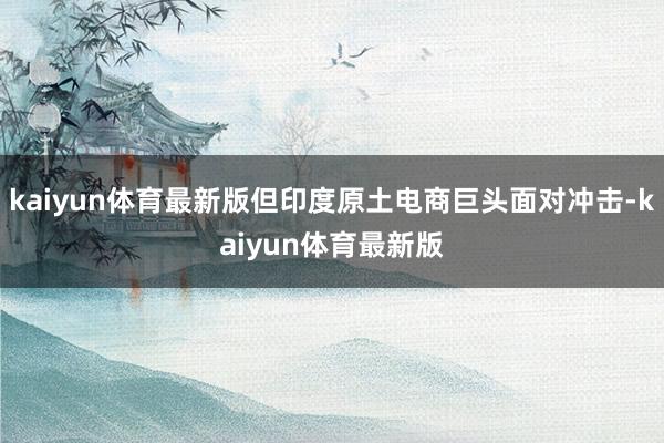 kaiyun体育最新版但印度原土电商巨头面对冲击-kaiyun体育最新版