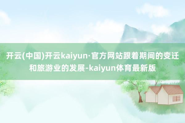 开云(中国)开云kaiyun·官方网站跟着期间的变迁和旅游业的发展-kaiyun体育最新版