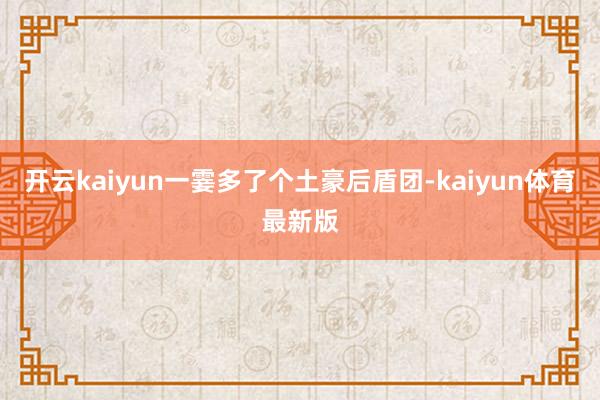 开云kaiyun一霎多了个土豪后盾团-kaiyun体育最新版