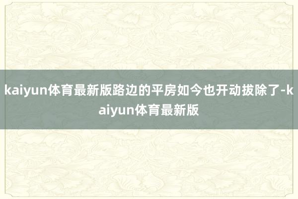 kaiyun体育最新版路边的平房如今也开动拔除了-kaiyun体育最新版
