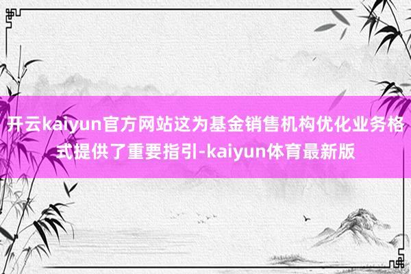 开云kaiyun官方网站这为基金销售机构优化业务格式提供了重要指引-kaiyun体育最新版