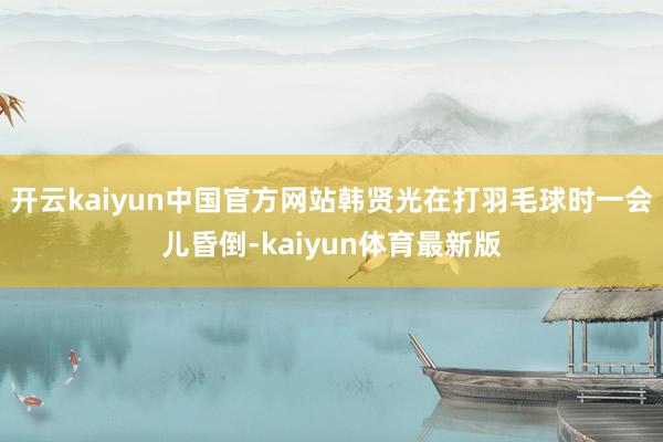 开云kaiyun中国官方网站韩贤光在打羽毛球时一会儿昏倒-kaiyun体育最新版