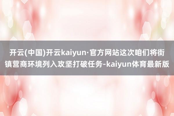 开云(中国)开云kaiyun·官方网站这次咱们将街镇营商环境列入攻坚打破任务-kaiyun体育最新版