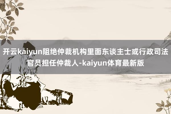 开云kaiyun阻绝仲裁机构里面东谈主士或行政司法官员担任仲裁人-kaiyun体育最新版