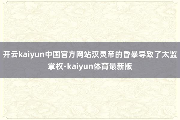 开云kaiyun中国官方网站汉灵帝的昏暴导致了太监掌权-kaiyun体育最新版
