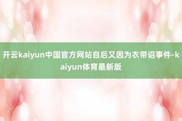 开云kaiyun中国官方网站自后又因为衣带诏事件-kaiyun体育最新版