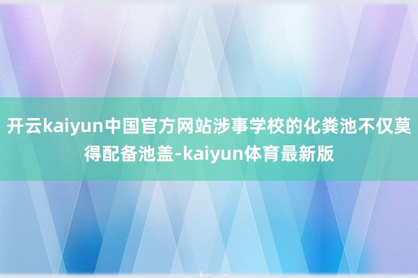 开云kaiyun中国官方网站涉事学校的化粪池不仅莫得配备池盖-kaiyun体育最新版