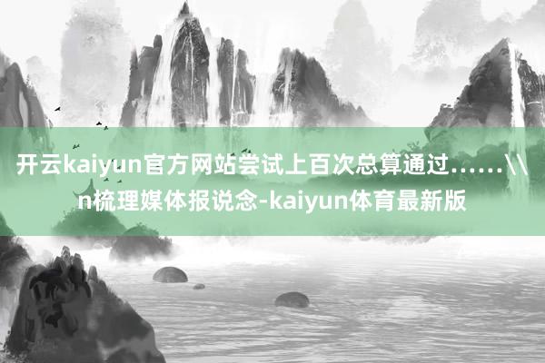 开云kaiyun官方网站尝试上百次总算通过……\n梳理媒体报说念-kaiyun体育最新版