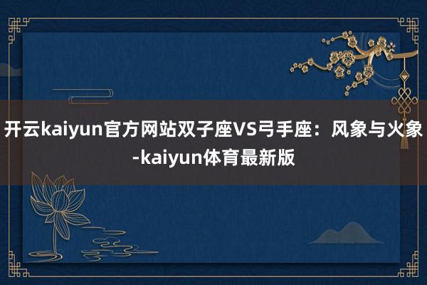 开云kaiyun官方网站双子座VS弓手座：风象与火象-kaiyun体育最新版
