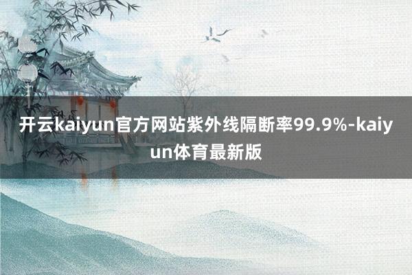 开云kaiyun官方网站紫外线隔断率99.9%-kaiyun体育最新版