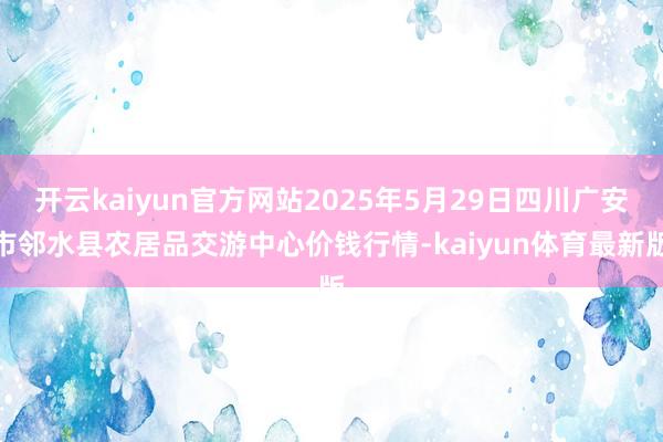 开云kaiyun官方网站2025年5月29日四川广安市邻水县农居品交游中心价钱行情-kaiyun体育最新版