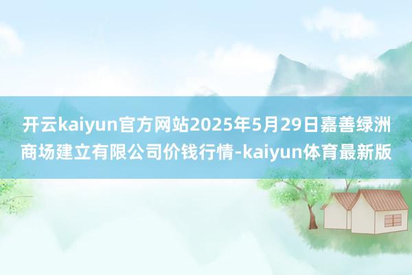 开云kaiyun官方网站2025年5月29日嘉善绿洲商场建立有限公司价钱行情-kaiyun体育最新版