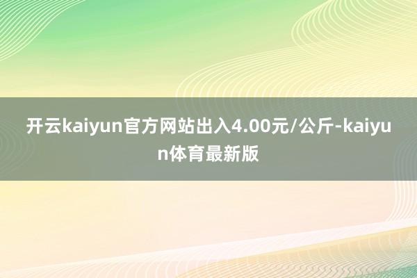 开云kaiyun官方网站出入4.00元/公斤-kaiyun体育最新版