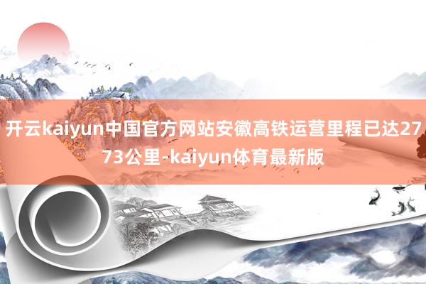 开云kaiyun中国官方网站安徽高铁运营里程已达2773公里-kaiyun体育最新版