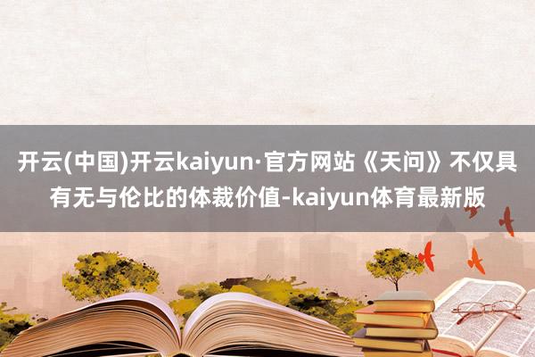 开云(中国)开云kaiyun·官方网站《天问》不仅具有无与伦比的体裁价值-kaiyun体育最新版