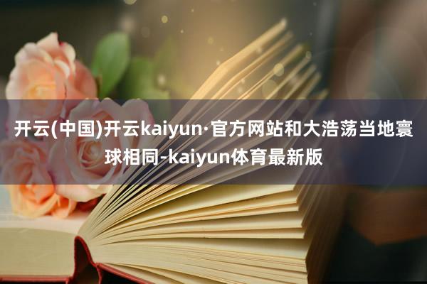 开云(中国)开云kaiyun·官方网站和大浩荡当地寰球相同-kaiyun体育最新版