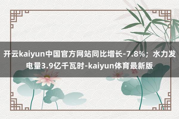 开云kaiyun中国官方网站同比增长-7.8%；水力发电量3.9亿千瓦时-kaiyun体育最新版