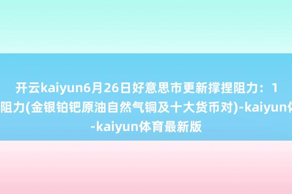 开云kaiyun6月26日好意思市更新撑捏阻力：18品种撑捏阻力(金银铂钯原油自然气铜及十大货币对)-kaiyun体育最新版