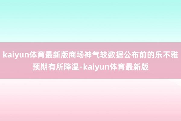 kaiyun体育最新版商场神气较数据公布前的乐不雅预期有所降温-kaiyun体育最新版