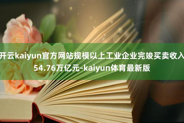 开云kaiyun官方网站规模以上工业企业完竣买卖收入54.76万亿元-kaiyun体育最新版