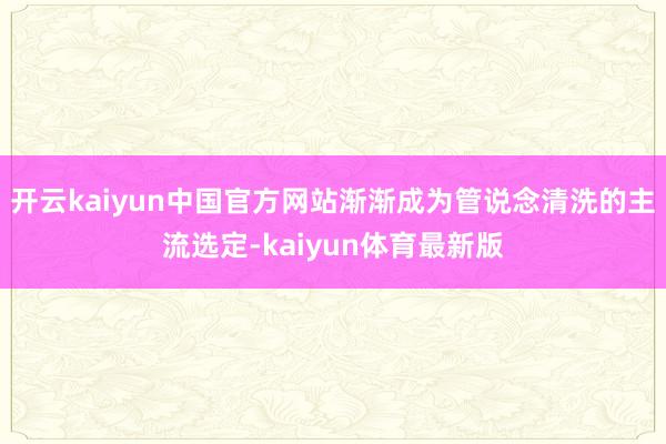 开云kaiyun中国官方网站渐渐成为管说念清洗的主流选定-kaiyun体育最新版