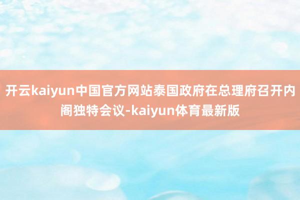开云kaiyun中国官方网站泰国政府在总理府召开内阁独特会议-kaiyun体育最新版