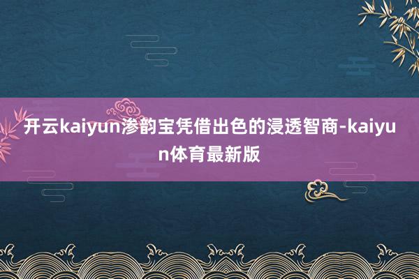 开云kaiyun渗韵宝凭借出色的浸透智商-kaiyun体育最新版