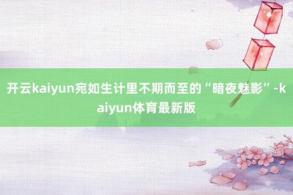 开云kaiyun宛如生计里不期而至的“暗夜魅影”-kaiyun体育最新版