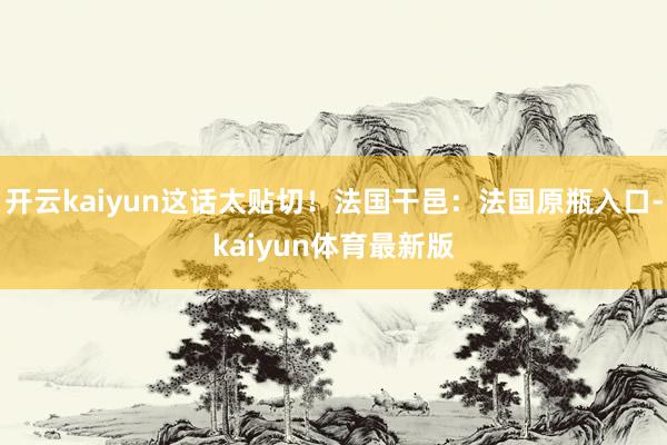 开云kaiyun这话太贴切！法国干邑：法国原瓶入口-kaiyun体育最新版