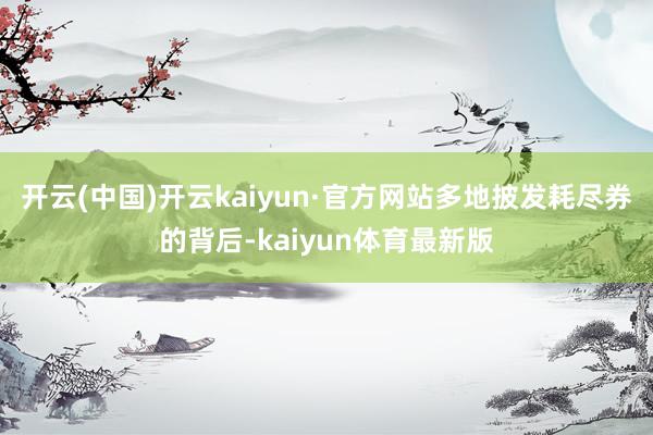 开云(中国)开云kaiyun·官方网站多地披发耗尽券的背后-kaiyun体育最新版