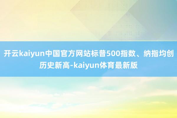 开云kaiyun中国官方网站标普500指数、纳指均创历史新高-kaiyun体育最新版