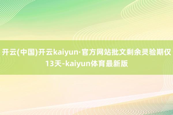 开云(中国)开云kaiyun·官方网站批文剩余灵验期仅13天-kaiyun体育最新版