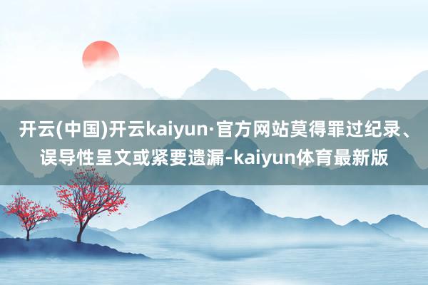 开云(中国)开云kaiyun·官方网站莫得罪过纪录、误导性呈文或紧要遗漏-kaiyun体育最新版