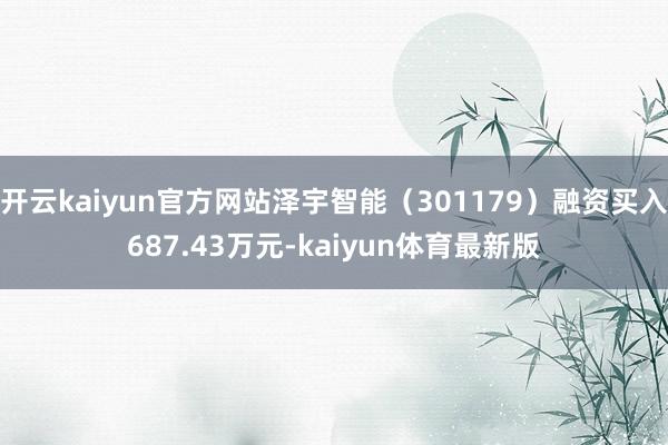 开云kaiyun官方网站泽宇智能（301179）融资买入687.43万元-kaiyun体育最新版