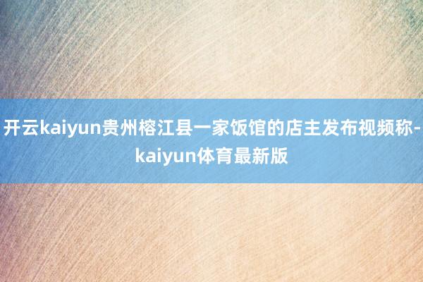 开云kaiyun贵州榕江县一家饭馆的店主发布视频称-kaiyun体育最新版