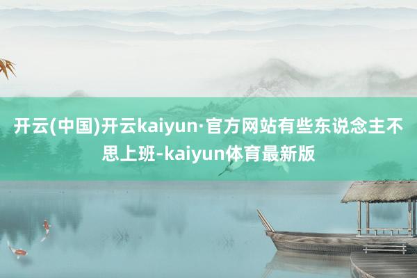开云(中国)开云kaiyun·官方网站有些东说念主不思上班-kaiyun体育最新版