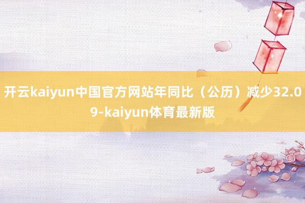 开云kaiyun中国官方网站年同比（公历）减少32.09-kaiyun体育最新版