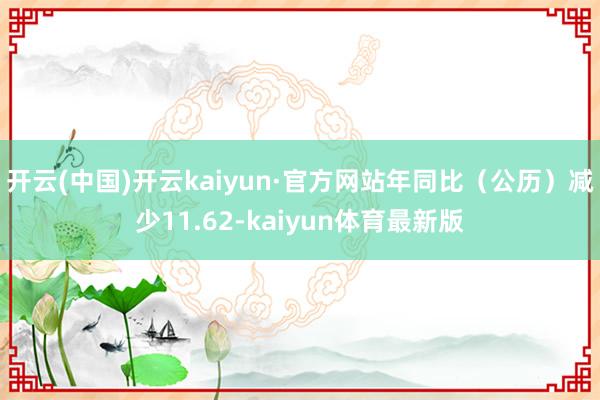 开云(中国)开云kaiyun·官方网站年同比（公历）减少11.62-kaiyun体育最新版