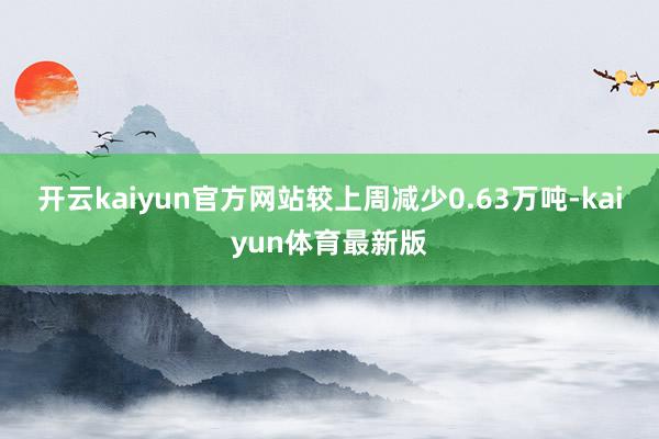 开云kaiyun官方网站较上周减少0.63万吨-kaiyun体育最新版