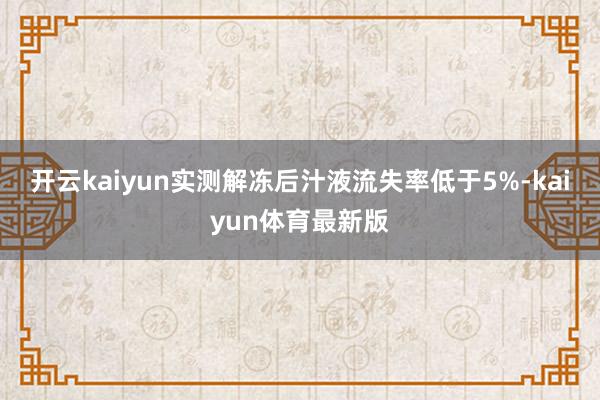 开云kaiyun实测解冻后汁液流失率低于5%-kaiyun体育最新版