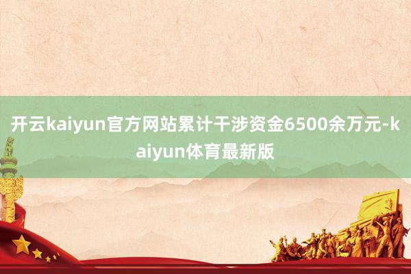 开云kaiyun官方网站累计干涉资金6500余万元-kaiyun体育最新版