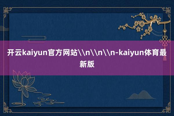 开云kaiyun官方网站\n\n\n-kaiyun体育最新版